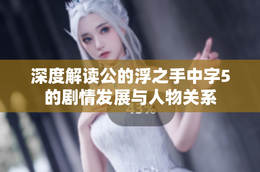 深度解读公的浮之手中字5的剧情发展与人物关系
