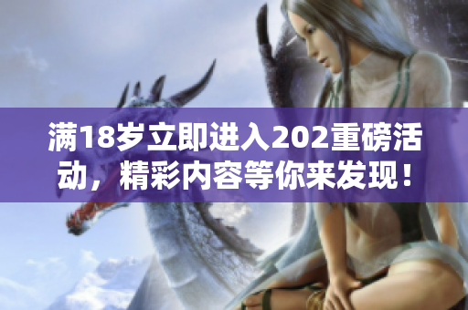 满18岁立即进入202重磅活动，精彩内容等你来发现！