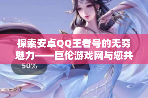 探索安卓QQ王者号的无穷魅力——巨伦游戏网与您共创新的游戏传奇