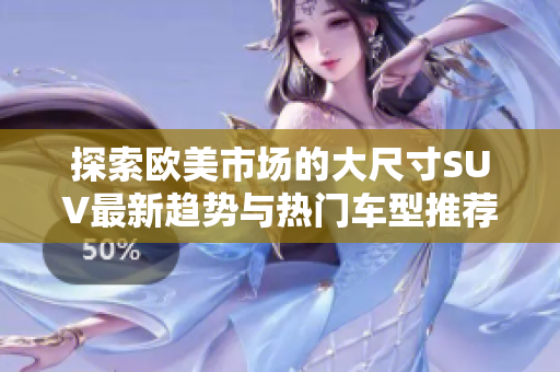 探索欧美市场的大尺寸SUV最新趋势与热门车型推荐