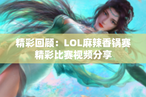 精彩回顾：LOL麻辣香锅赛精彩比赛视频分享