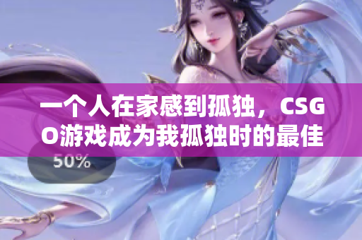 一个人在家感到孤独，CSGO游戏成为我孤独时的最佳伴侣