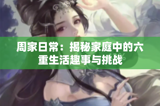 周家日常：揭秘家庭中的六重生活趣事与挑战