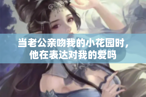 当老公亲吻我的小花园时，他在表达对我的爱吗
