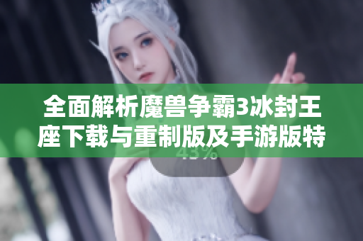 全面解析魔兽争霸3冰封王座下载与重制版及手游版特色