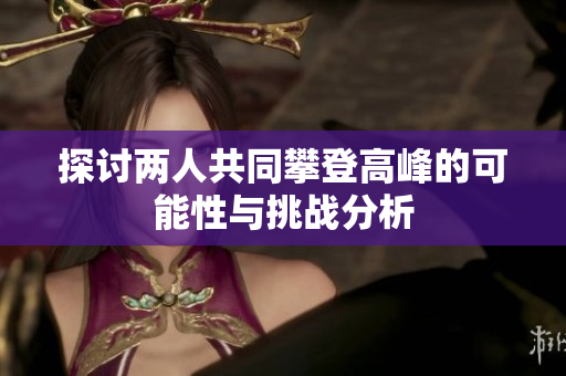 探讨两人共同攀登高峰的可能性与挑战分析