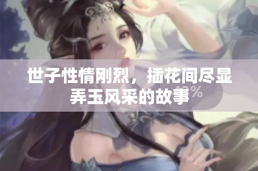 世子性情刚烈，插花间尽显弄玉风采的故事