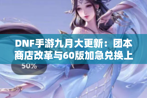 DNF手游九月大更新：团本商店改革与60版加急兑换上线