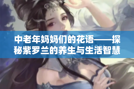 中老年妈妈们的花语——探秘紫罗兰的养生与生活智慧