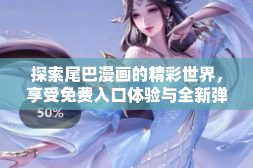 探索尾巴漫画的精彩世界，享受免费入口体验与全新弹窗功能