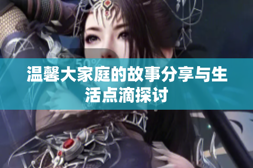 温馨大家庭的故事分享与生活点滴探讨