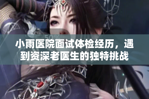 小雨医院面试体检经历，遇到资深老医生的独特挑战