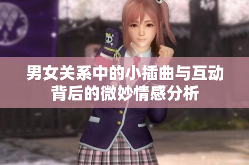 男女关系中的小插曲与互动背后的微妙情感分析