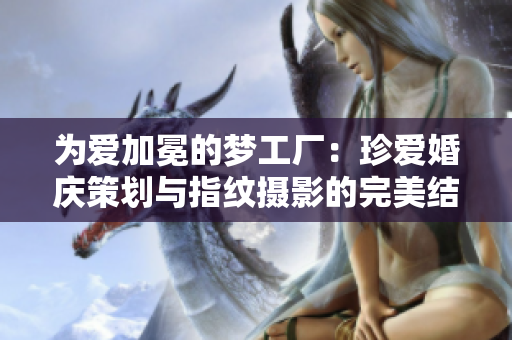 为爱加冕的梦工厂：珍爱婚庆策划与指纹摄影的完美结合