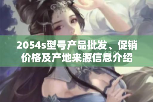 2054s型号产品批发、促销价格及产地来源信息介绍