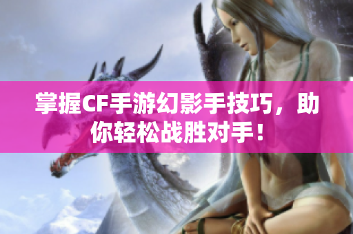 掌握CF手游幻影手技巧，助你轻松战胜对手！