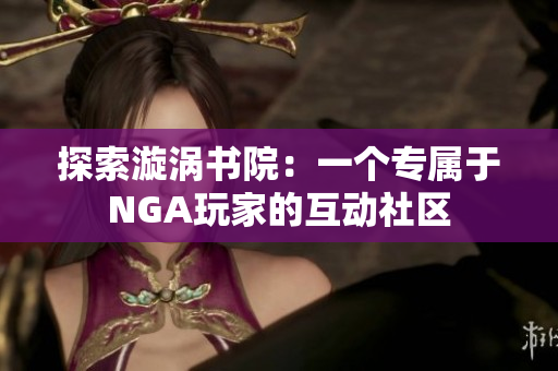 探索漩涡书院：一个专属于NGA玩家的互动社区