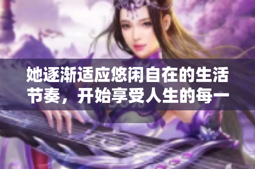 她逐渐适应悠闲自在的生活节奏，开始享受人生的每一刻