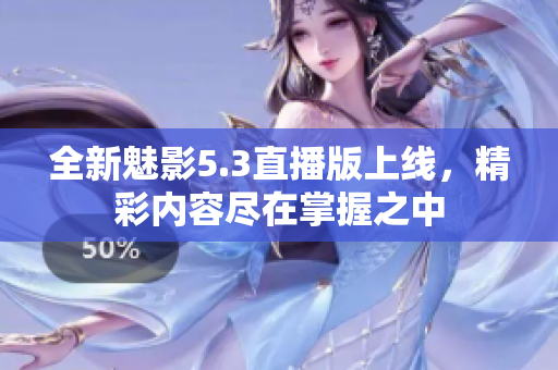 全新魅影5.3直播版上线，精彩内容尽在掌握之中