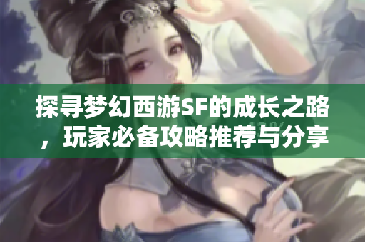 探寻梦幻西游SF的成长之路，玩家必备攻略推荐与分享