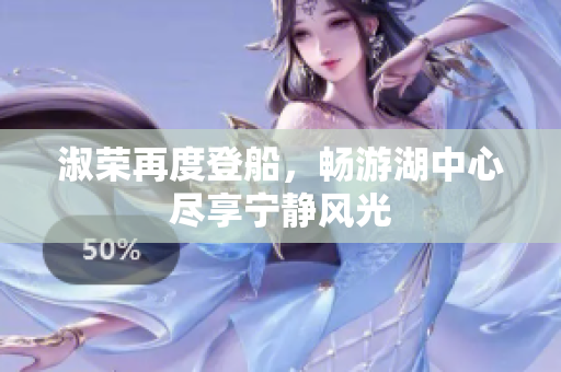 淑荣再度登船，畅游湖中心尽享宁静风光