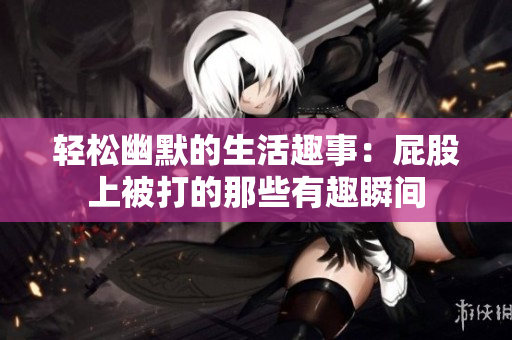 轻松幽默的生活趣事：屁股上被打的那些有趣瞬间
