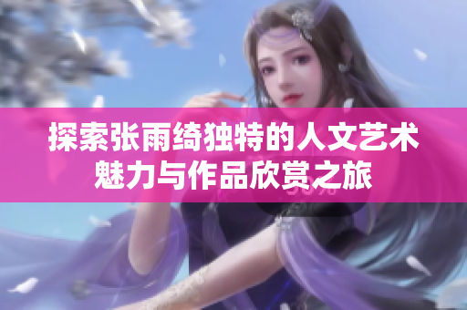 探索张雨绮独特的人文艺术魅力与作品欣赏之旅