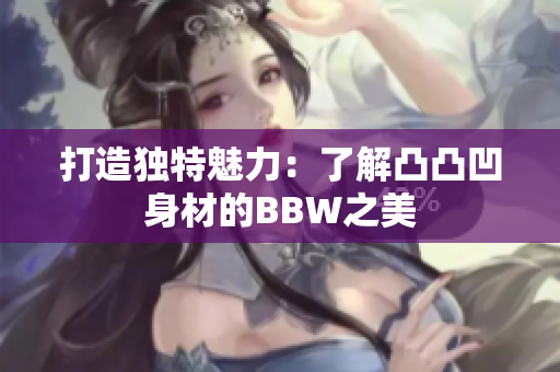 打造独特魅力：了解凸凸凹身材的BBW之美