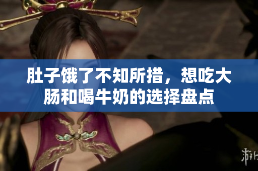肚子饿了不知所措，想吃大肠和喝牛奶的选择盘点