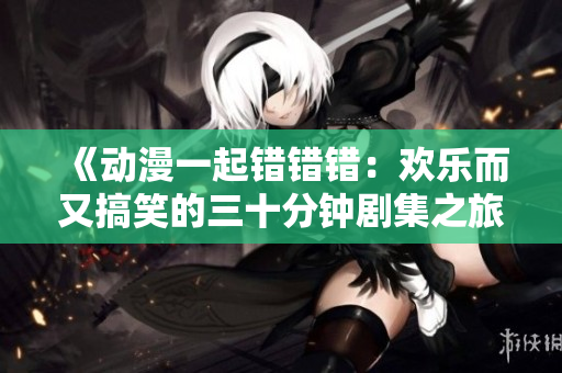 《动漫一起错错错：欢乐而又搞笑的三十分钟剧集之旅》
