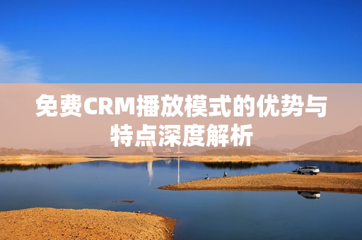 免费CRM播放模式的优势与特点深度解析
