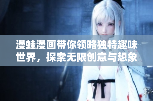 漫蛙漫画带你领略独特趣味世界，探索无限创意与想象的旅程