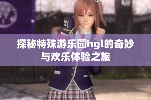 探秘特殊游乐园hgl的奇妙与欢乐体验之旅