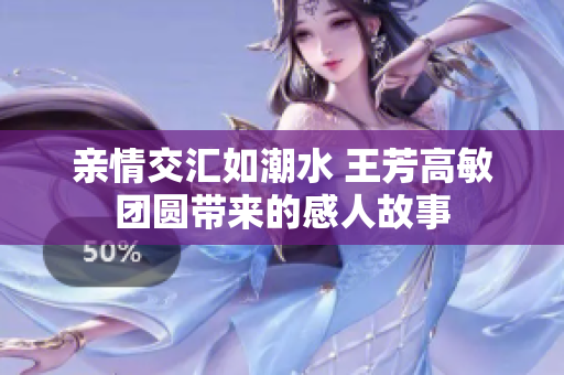 亲情交汇如潮水 王芳高敏团圆带来的感人故事