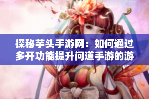 探秘芋头手游网：如何通过多开功能提升问道手游的游戏体验