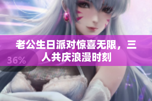 老公生日派对惊喜无限，三人共庆浪漫时刻