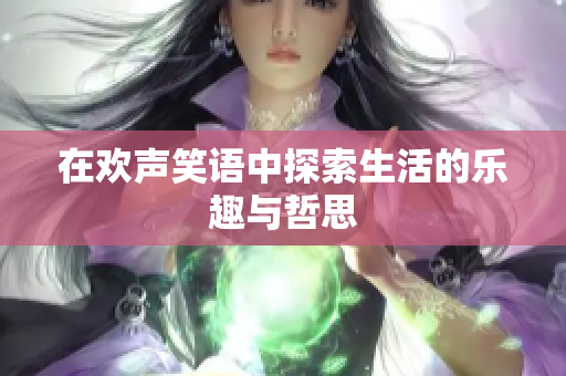 在欢声笑语中探索生活的乐趣与哲思