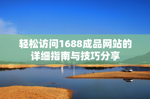 轻松访问1688成品网站的详细指南与技巧分享