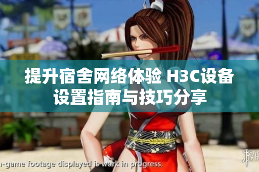 提升宿舍网络体验 H3C设备设置指南与技巧分享
