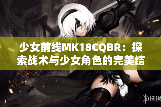 少女前线MK18CQBR：探索战术与少女角色的完美结合