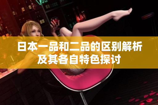 日本一品和二品的区别解析及其各自特色探讨