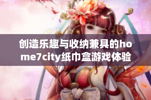 创造乐趣与收纳兼具的home7city纸巾盒游戏体验