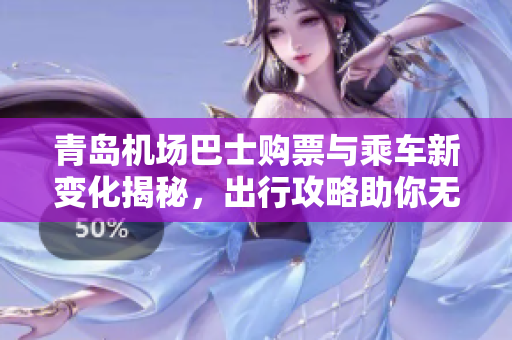 青岛机场巴士购票与乘车新变化揭秘，出行攻略助你无忧出行