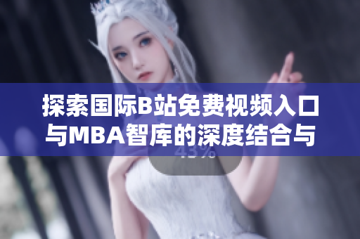 探索国际B站免费视频入口与MBA智库的深度结合与应用意义