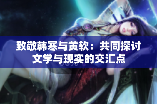 致敬韩寒与黄软：共同探讨文学与现实的交汇点