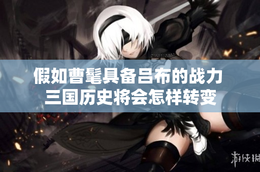 假如曹髦具备吕布的战力 三国历史将会怎样转变