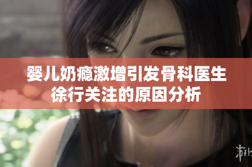婴儿奶瘾激增引发骨科医生徐行关注的原因分析