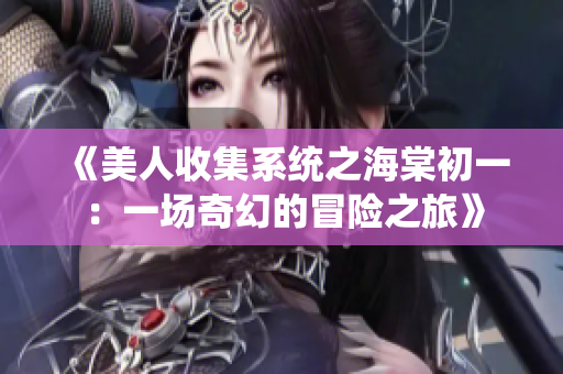 《美人收集系统之海棠初一：一场奇幻的冒险之旅》