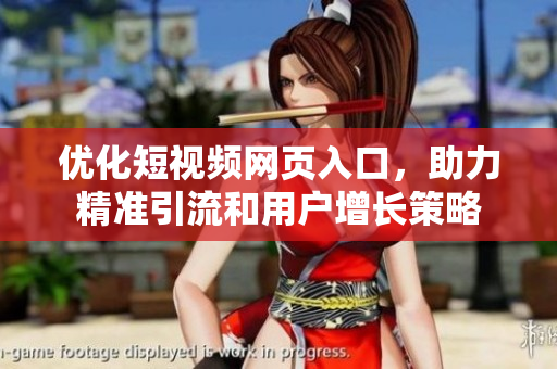优化短视频网页入口，助力精准引流和用户增长策略