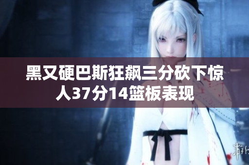 黑又硬巴斯狂飙三分砍下惊人37分14篮板表现